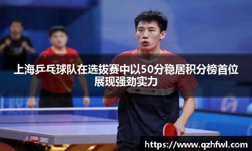 上海乒乓球队在选拔赛中以50分稳居积分榜首位展现强劲实力