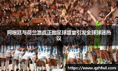 阿根廷与荷兰激战正酣足球盛宴引发全球球迷热议