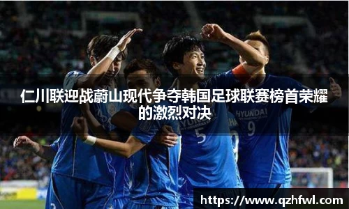 仁川联迎战蔚山现代争夺韩国足球联赛榜首荣耀的激烈对决
