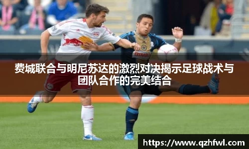 费城联合与明尼苏达的激烈对决揭示足球战术与团队合作的完美结合