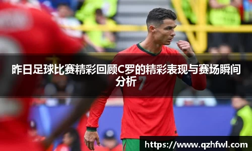 昨日足球比赛精彩回顾C罗的精彩表现与赛场瞬间分析