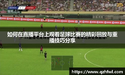 如何在直播平台上观看足球比赛的精彩回放与重播技巧分享