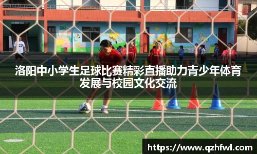 洛阳中小学生足球比赛精彩直播助力青少年体育发展与校园文化交流